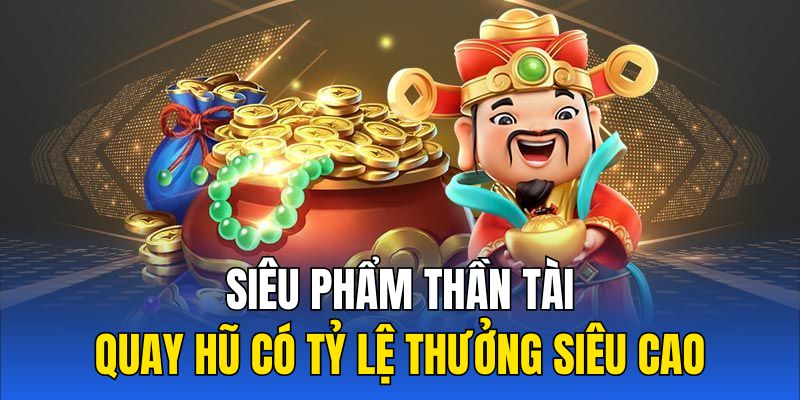 Siêu phẩm thần tài quay hũ có tỷ lệ thưởng siêu cao